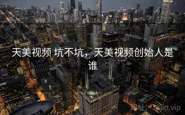 天美视频 坑不坑,天美视频创始人是谁 第2张 天美视频 坑不坑,天美视频创始人是谁 第2张