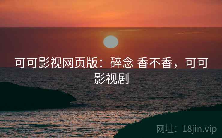 可可影视网页版：碎念 香不香，可可影视剧  第1张
