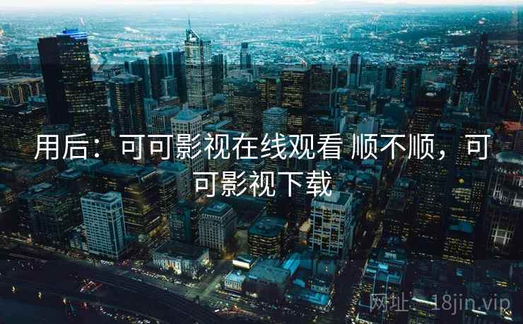 用后：可可影视在线观看 顺不顺，可可影视下载  第2张