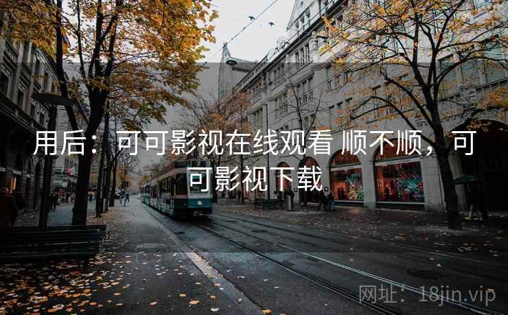 用后：可可影视在线观看 顺不顺，可可影视下载  第1张