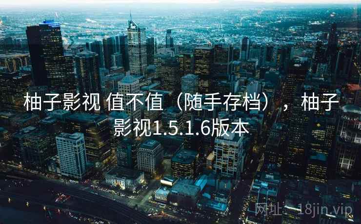 柚子影视 值不值（随手存档），柚子影视1.5.1.6版本  第1张