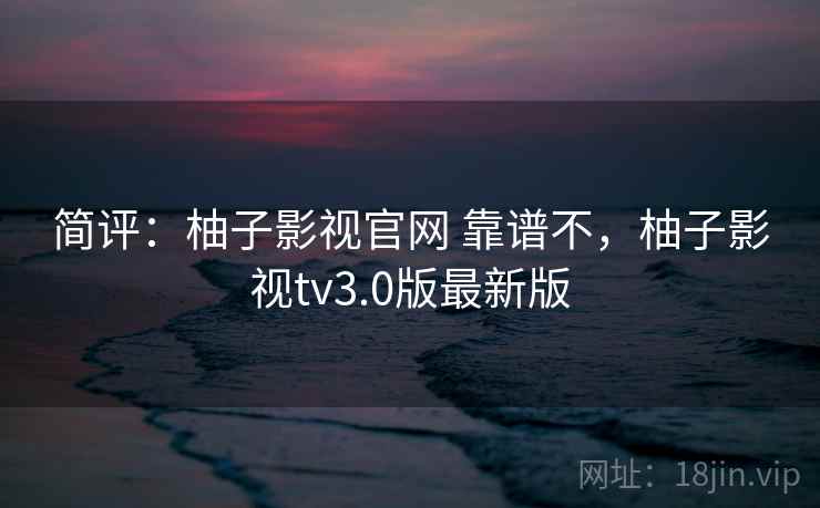 简评：柚子影视官网 靠谱不，柚子影视tv3.0版最新版  第1张