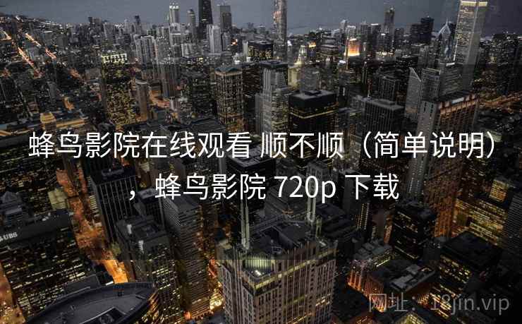 蜂鸟影院在线观看 顺不顺（简单说明），蜂鸟影院 720p 下载  第2张