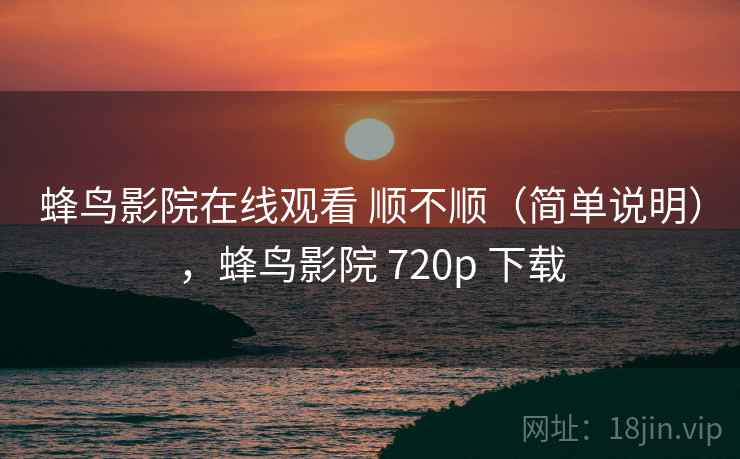 蜂鸟影院在线观看 顺不顺（简单说明），蜂鸟影院 720p 下载  第1张