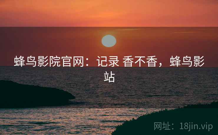 蜂鸟影院官网：记录 香不香，蜂鸟影站  第1张