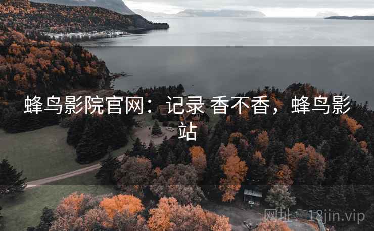 蜂鸟影院官网：记录 香不香，蜂鸟影站  第2张