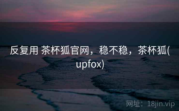 反复用 茶杯狐官网,稳不稳,茶杯狐(upfox) 第1张 反复用 茶杯狐官网,稳不稳,茶杯狐(upfox) 第1张