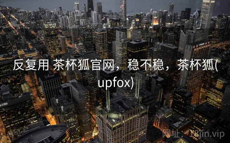 反复用 茶杯狐官网,稳不稳,茶杯狐(upfox) 第2张 反复用 茶杯狐官网,稳不稳,茶杯狐(upfox) 第2张
