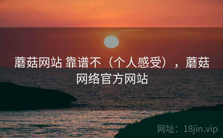 蘑菇网站 靠谱不（个人感受），蘑菇网络官方网站  第2张