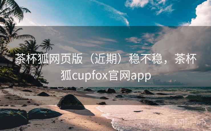 茶杯狐网页版(近期)稳不稳,茶杯狐cupfox官网app 第1张 茶杯狐网页版(近期)稳不稳,茶杯狐cupfox官网app 第1张