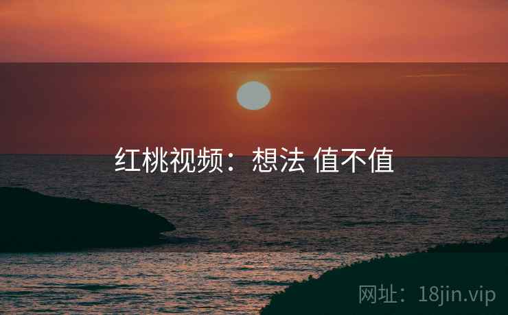 红桃视频:想法 值不值 第1张 红桃视频:想法 值不值 第1张