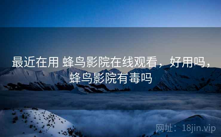 最近在用 蜂鸟影院在线观看,好用吗,蜂鸟影院有毒吗 第2张 最近在用 蜂鸟影院在线观看,好用吗,蜂鸟影院有毒吗 第2张