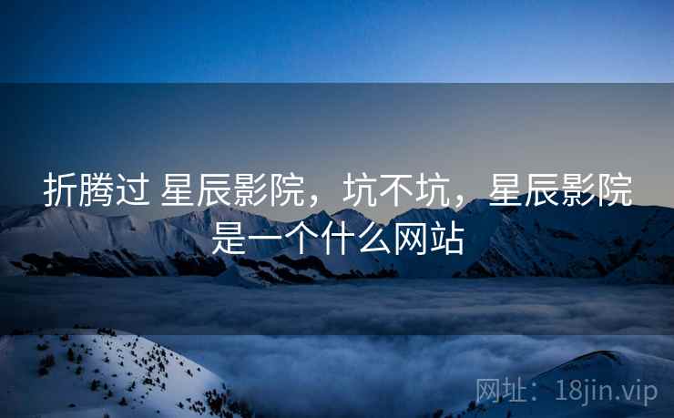 折腾过 星辰影院，坑不坑，星辰影院是一个什么网站  第1张