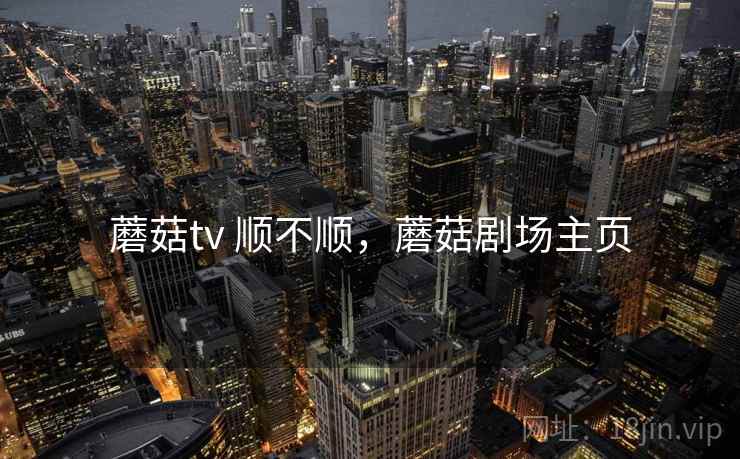 蘑菇tv 顺不顺,蘑菇剧场主页 第2张 蘑菇tv 顺不顺,蘑菇剧场主页 第2张