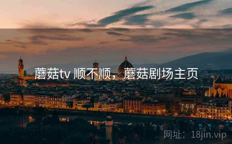 蘑菇tv 顺不顺,蘑菇剧场主页 第1张 蘑菇tv 顺不顺,蘑菇剧场主页 第1张