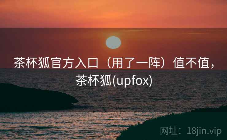 茶杯狐官方入口(用了一阵)值不值,茶杯狐(upfox) 第1张 茶杯狐官方入口(用了一阵)值不值,茶杯狐(upfox) 第1张