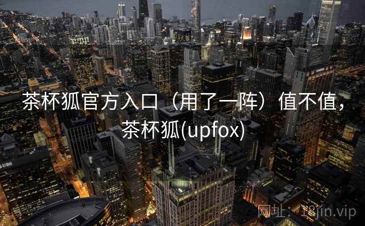 茶杯狐官方入口(用了一阵)值不值,茶杯狐(upfox) 第2张 茶杯狐官方入口(用了一阵)值不值,茶杯狐(upfox) 第2张