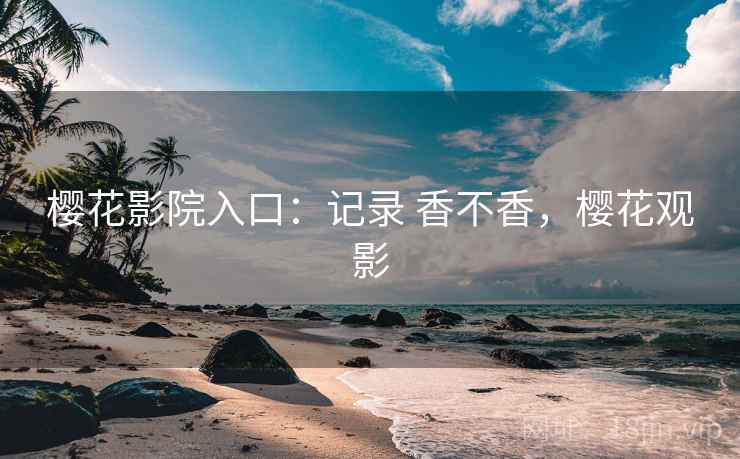 樱花影院入口:记录 香不香,樱花观影 第2张 樱花影院入口:记录 香不香,樱花观影 第2张