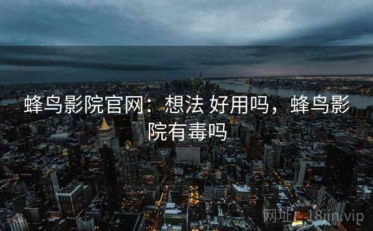 蜂鸟影院官网：想法 好用吗，蜂鸟影院有毒吗  第1张