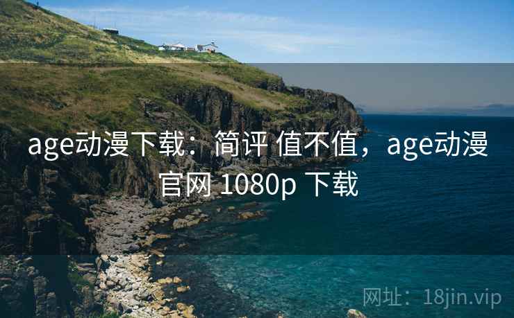 age动漫下载：简评 值不值，age动漫官网 1080p 下载  第2张