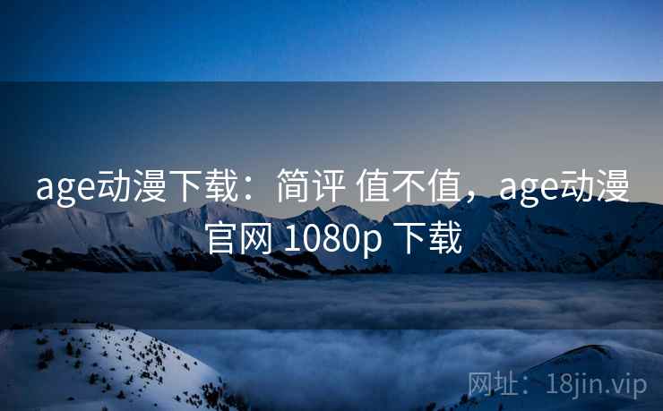age动漫下载：简评 值不值，age动漫官网 1080p 下载  第1张