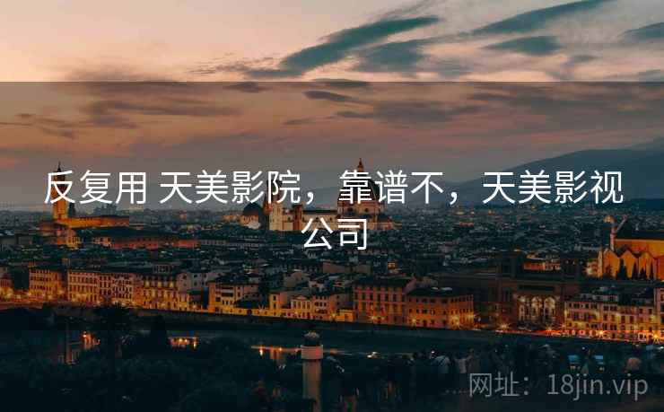 反复用 天美影院，靠谱不，天美影视公司  第1张