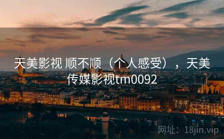天美影视 顺不顺（个人感受），天美传媒影视tm0092  第2张