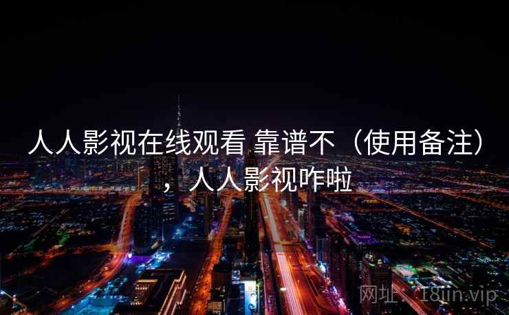 人人影视在线观看 靠谱不(使用备注),人人影视咋啦 第2张 人人影视在线观看 靠谱不(使用备注),人人影视咋啦 第2张