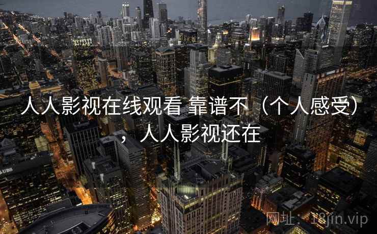 人人影视在线观看 靠谱不(个人感受),人人影视还在 第1张 人人影视在线观看 靠谱不(个人感受),人人影视还在 第1张