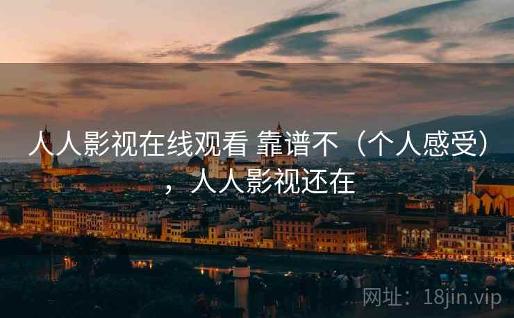 人人影视在线观看 靠谱不(个人感受),人人影视还在 第2张 人人影视在线观看 靠谱不(个人感受),人人影视还在 第2张