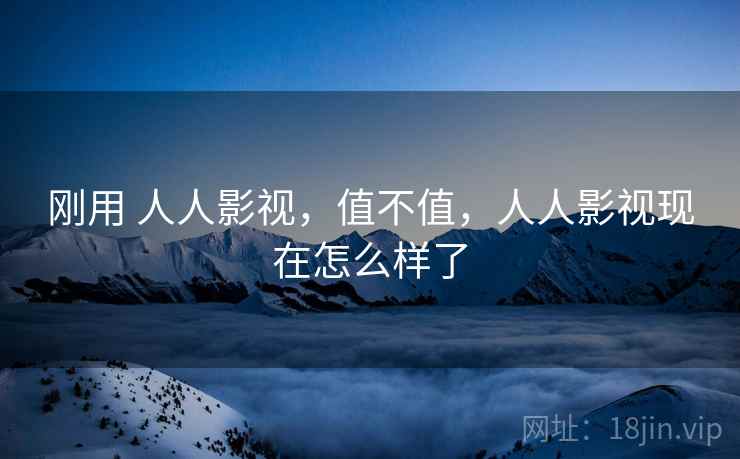 刚用 人人影视,值不值,人人影视现在怎么样了 第2张 刚用 人人影视,值不值,人人影视现在怎么样了 第2张