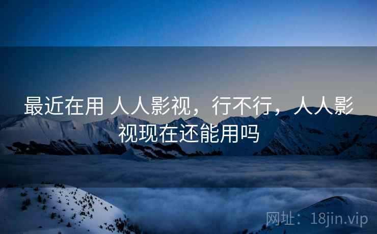 最近在用 人人影视，行不行，人人影视现在还能用吗  第2张