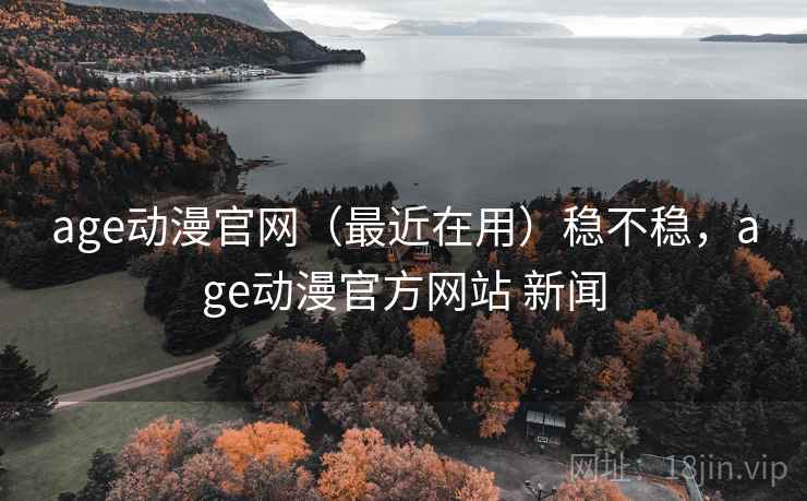 age动漫官网（最近在用）稳不稳，age动漫官方网站 新闻  第1张