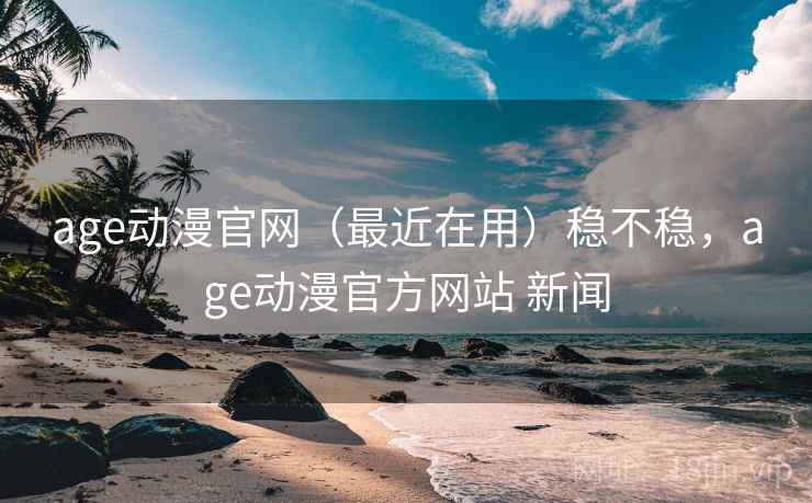age动漫官网（最近在用）稳不稳，age动漫官方网站 新闻  第2张