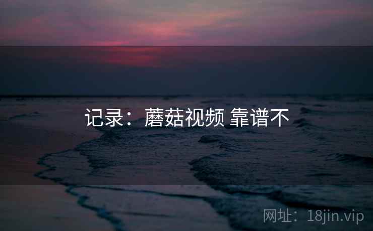 记录:蘑菇视频 靠谱不 第1张 记录:蘑菇视频 靠谱不 第1张