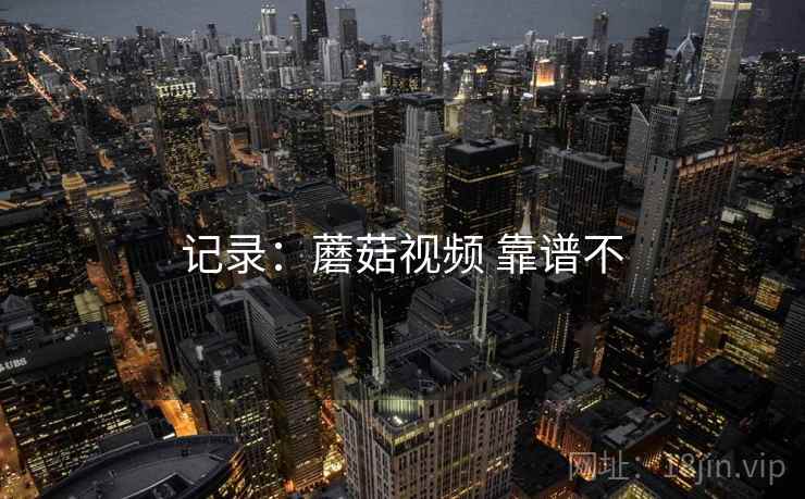 记录:蘑菇视频 靠谱不 第2张 记录:蘑菇视频 靠谱不 第2张