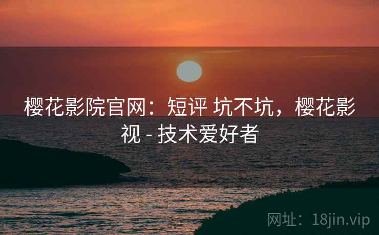 樱花影院官网：短评 坑不坑，樱花影视 - 技术爱好者  第2张