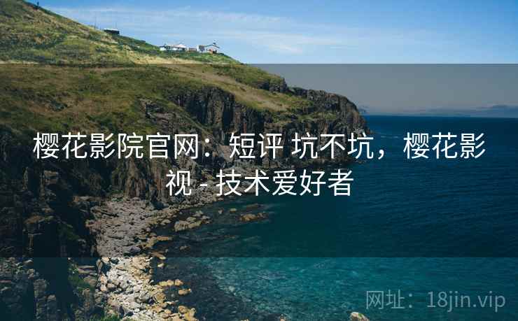 樱花影院官网：短评 坑不坑，樱花影视 - 技术爱好者  第1张