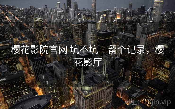 樱花影院官网 坑不坑｜留个记录，樱花影厅  第2张