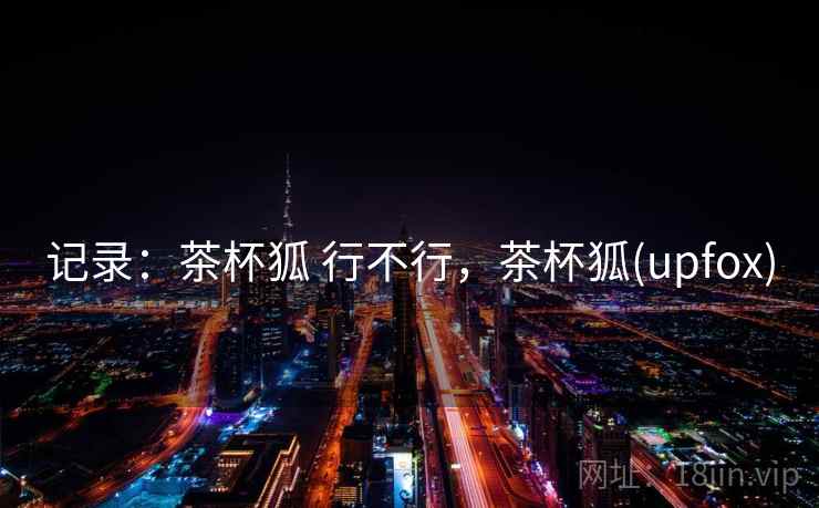 记录：茶杯狐 行不行，茶杯狐(upfox)  第1张
