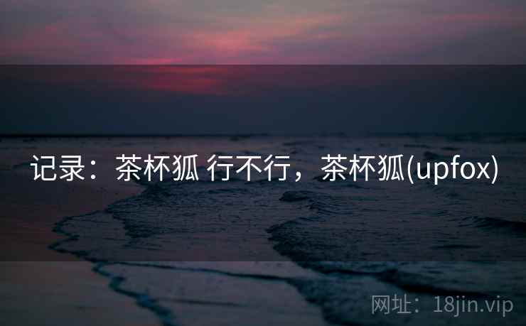 记录：茶杯狐 行不行，茶杯狐(upfox)  第2张