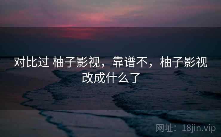 对比过 柚子影视，靠谱不，柚子影视改成什么了  第1张