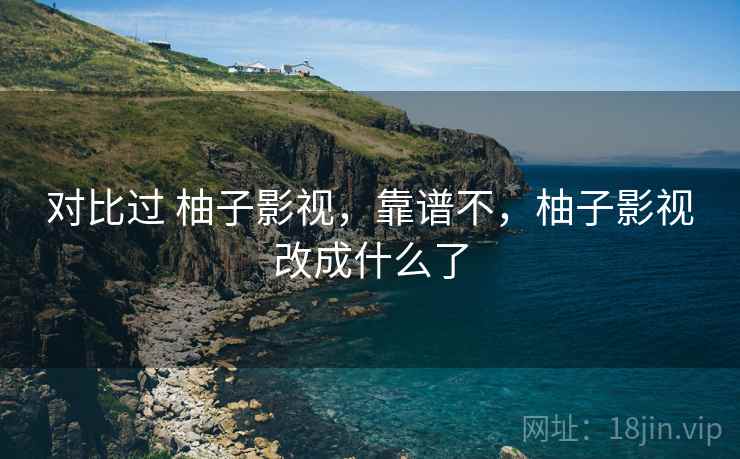 对比过 柚子影视，靠谱不，柚子影视改成什么了  第2张