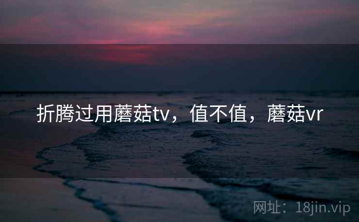 折腾过用蘑菇tv,值不值,蘑菇vr 第1张 折腾过用蘑菇tv,值不值,蘑菇vr 第1张