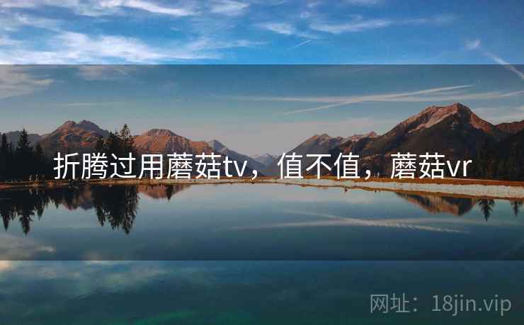 折腾过用蘑菇tv,值不值,蘑菇vr 第2张 折腾过用蘑菇tv,值不值,蘑菇vr 第2张