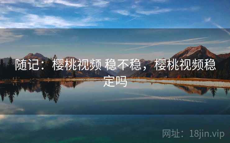 随记:樱桃视频 稳不稳,樱桃视频稳定吗 第1张 随记:樱桃视频 稳不稳,樱桃视频稳定吗 第1张