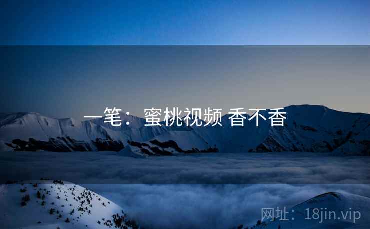 一笔:蜜桃视频 香不香 第1张 一笔:蜜桃视频 香不香 第1张