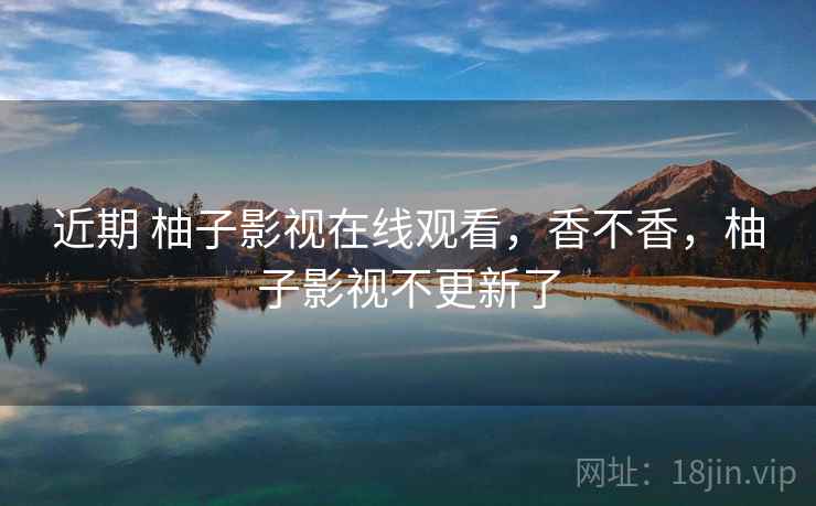 近期 柚子影视在线观看，香不香，柚子影视不更新了  第1张