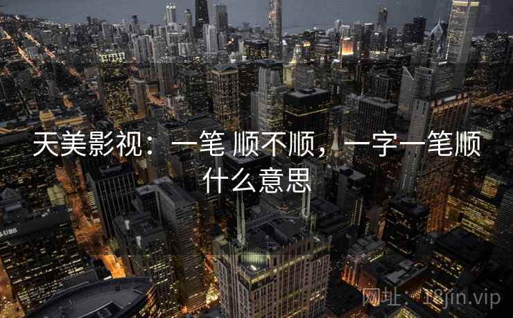 天美影视:一笔 顺不顺,一字一笔顺什么意思 第2张 天美影视:一笔 顺不顺,一字一笔顺什么意思 第2张