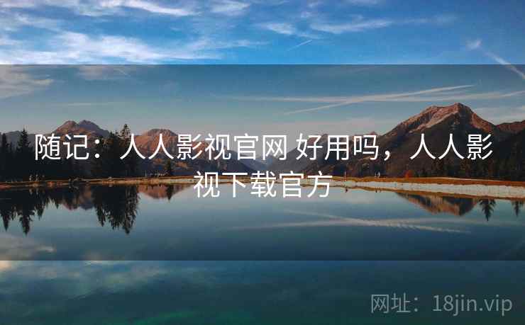 随记:人人影视官网 好用吗,人人影视下载官方 第1张 随记:人人影视官网 好用吗,人人影视下载官方 第1张